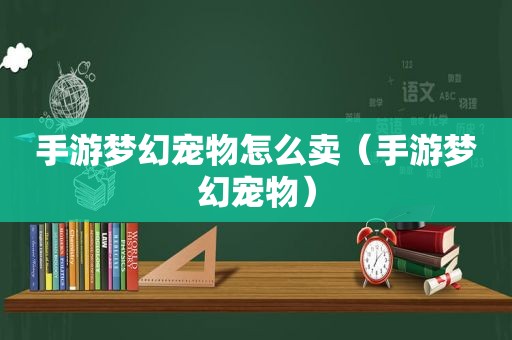手游梦幻宠物怎么卖（手游梦幻宠物）
