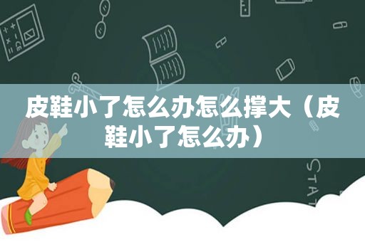 皮鞋小了怎么办怎么撑大（皮鞋小了怎么办）