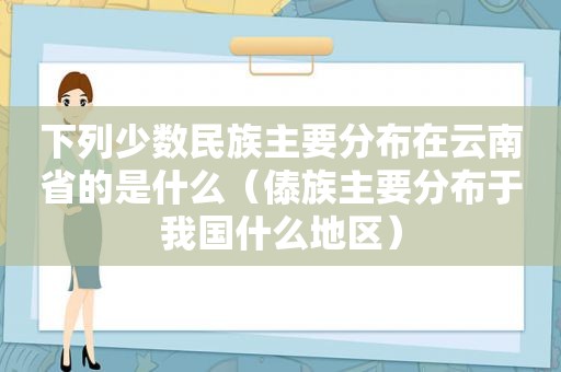下列少数民族主要分布在云南省的是什么（傣族主要分布于我国什么地区）