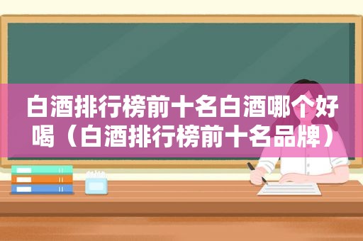 白酒排行榜前十名白酒哪个好喝（白酒排行榜前十名品牌）