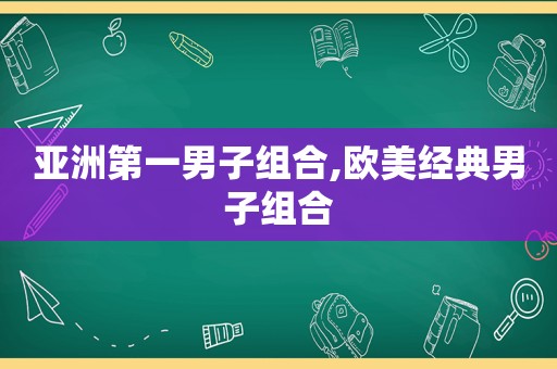 亚洲第一男子组合,欧美经典男子组合