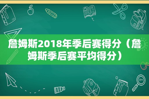 詹姆斯2018年季后赛得分（詹姆斯季后赛平均得分）