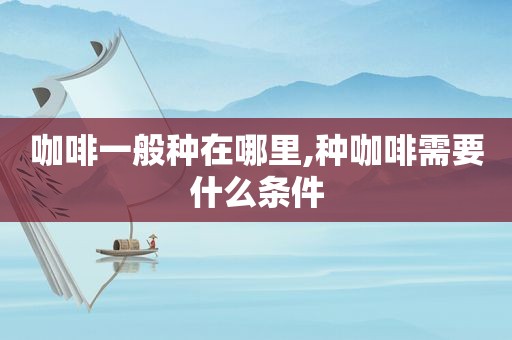 咖啡一般种在哪里,种咖啡需要什么条件