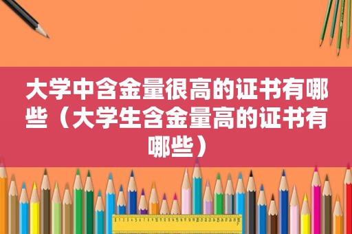 大学中含金量很高的证书有哪些（大学生含金量高的证书有哪些）
