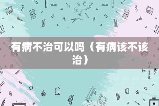 有病不治可以吗（有病该不该治）