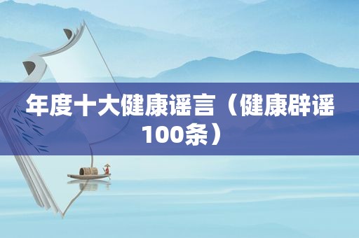 年度十大健康谣言（健康辟谣100条）