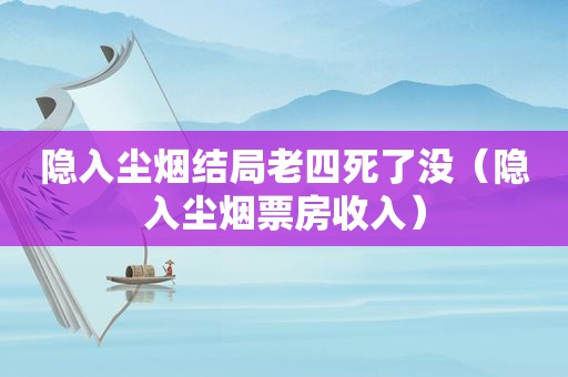 隐入尘烟结局老四死了没（隐入尘烟票房收入）