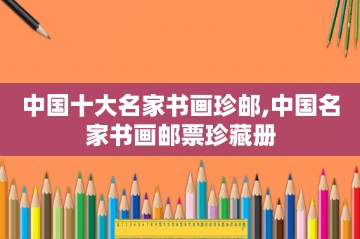 中国十大名家书画珍邮,中国名家书画邮票珍藏册