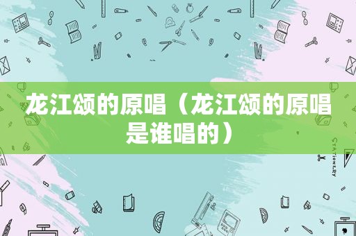 龙江颂的原唱（龙江颂的原唱是谁唱的）