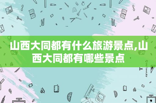 山西大同都有什么旅游景点,山西大同都有哪些景点
