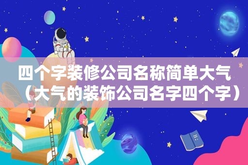 四个字装修公司名称简单大气（大气的装饰公司名字四个字）