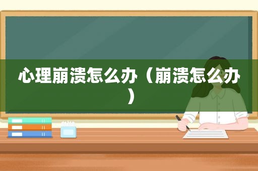 心理崩溃怎么办（崩溃怎么办）