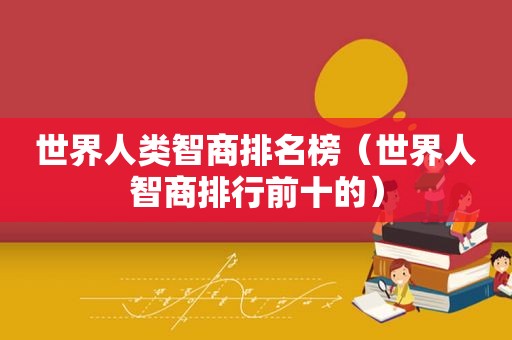 世界人类智商排名榜（世界人智商排行前十的）