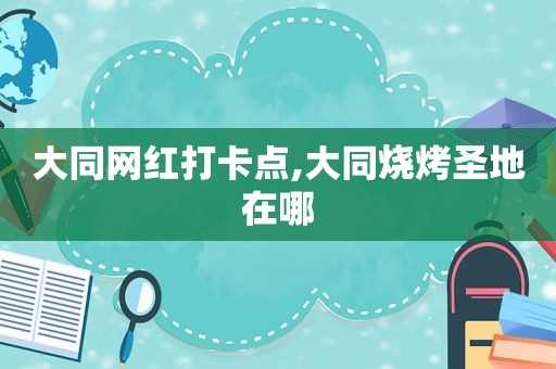 大同网红打卡点,大同烧烤圣地在哪
