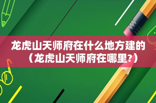 龙虎山天师府在什么地方建的（龙虎山天师府在哪里?）
