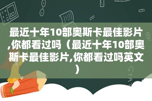 最近十年10部奥斯卡最佳影片,你都看过吗（最近十年10部奥斯卡最佳影片,你都看过吗英文）
