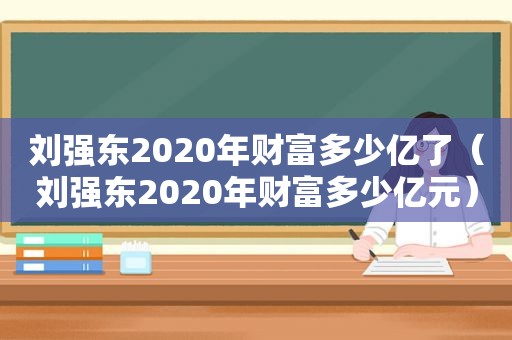 刘强东2020年财富多少亿了（刘强东2020年财富多少亿元）