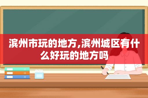 滨州市玩的地方,滨州城区有什么好玩的地方吗