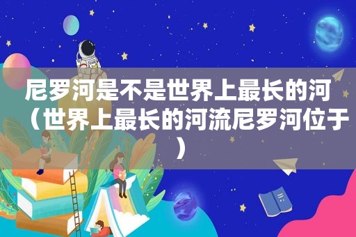尼罗河是不是世界上最长的河（世界上最长的河流尼罗河位于）