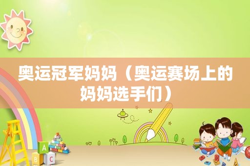 奥运冠军妈妈（奥运赛场上的妈妈选手们）
