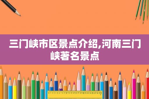 三门峡市区景点介绍,河南三门峡著名景点
