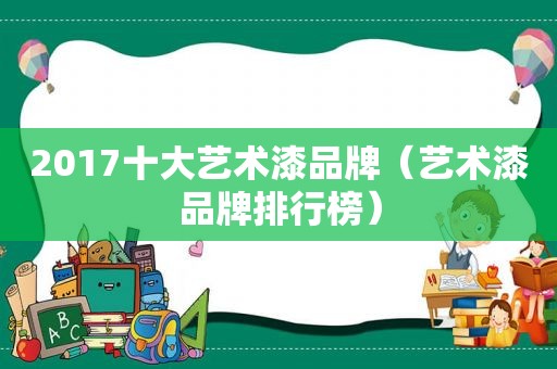 2017十大艺术漆品牌（艺术漆品牌排行榜）
