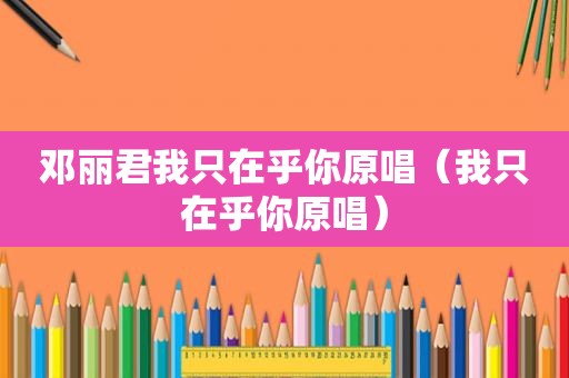邓丽君我只在乎你原唱（我只在乎你原唱）