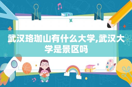 武汉珞珈山有什么大学,武汉大学是景区吗