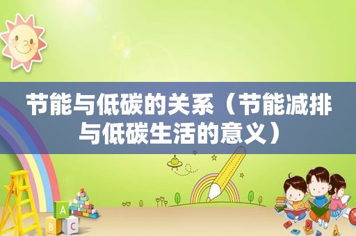 节能与低碳的关系（节能减排与低碳生活的意义）