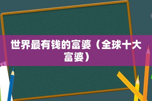 世界最有钱的富婆（全球十大富婆）