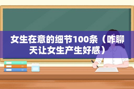 女生在意的细节100条（咋聊天让女生产生好感）