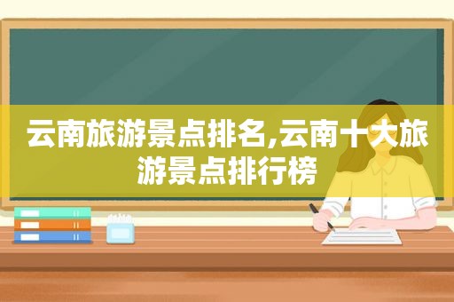 云南旅游景点排名,云南十大旅游景点排行榜