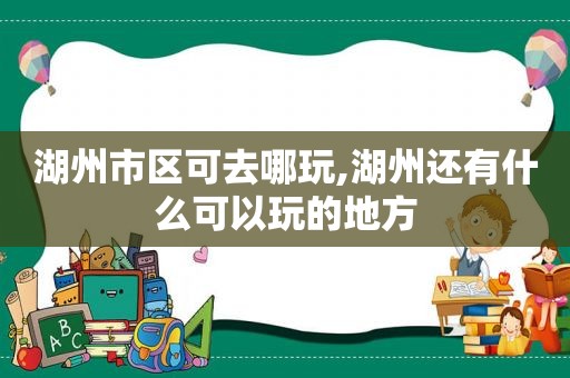 湖州市区可去哪玩,湖州还有什么可以玩的地方
