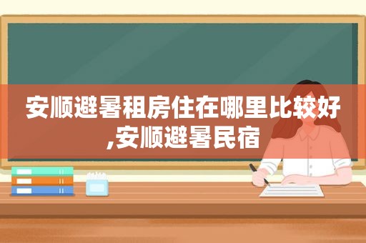 安顺避暑租房住在哪里比较好,安顺避暑民宿