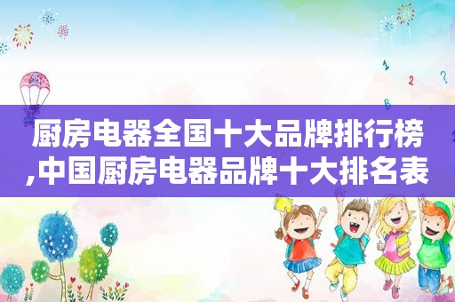 厨房电器全国十大品牌排行榜,中国厨房电器品牌十大排名表