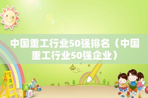 中国重工行业50强排名（中国重工行业50强企业）