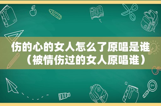 伤的心的女人怎么了原唱是谁（被情伤过的女人原唱谁）