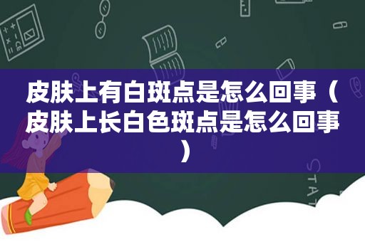 皮肤上有白斑点是怎么回事（皮肤上长白色斑点是怎么回事）