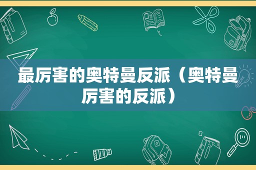 最厉害的奥特曼反派（奥特曼厉害的反派）