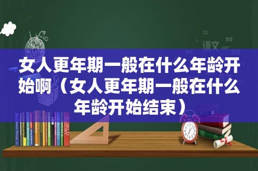 女人更年期一般在什么年龄开始啊（女人更年期一般在什么年龄开始结束）