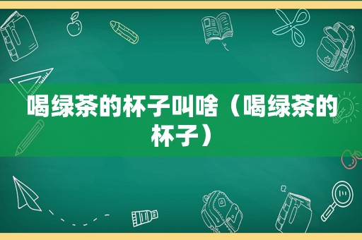 喝绿茶的杯子叫啥（喝绿茶的杯子）