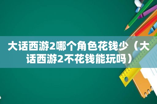 大话西游2哪个角色花钱少（大话西游2不花钱能玩吗）