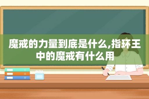 魔戒的力量到底是什么,指环王中的魔戒有什么用