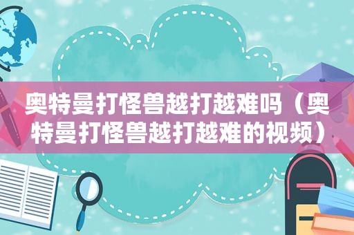 奥特曼打怪兽越打越难吗（奥特曼打怪兽越打越难的视频）