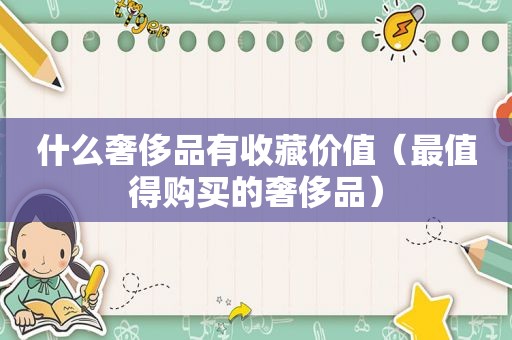 什么奢侈品有收藏价值（最值得购买的奢侈品）