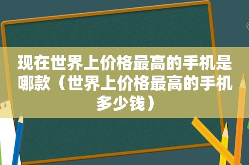 现在世界上价格最高的手机是哪款（世界上价格最高的手机多少钱）