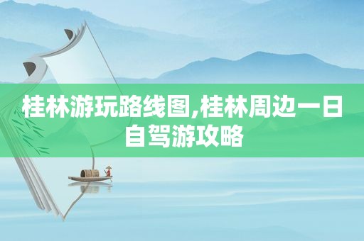 桂林游玩路线图,桂林周边一日自驾游攻略