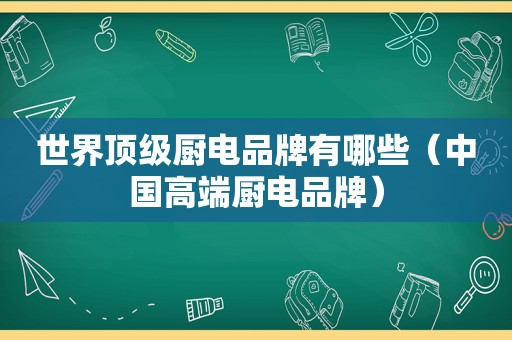 世界顶级厨电品牌有哪些（中国高端厨电品牌）