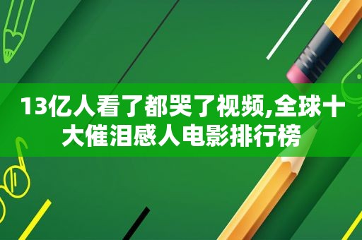 13亿人看了都哭了视频,全球十大催泪感人电影排行榜