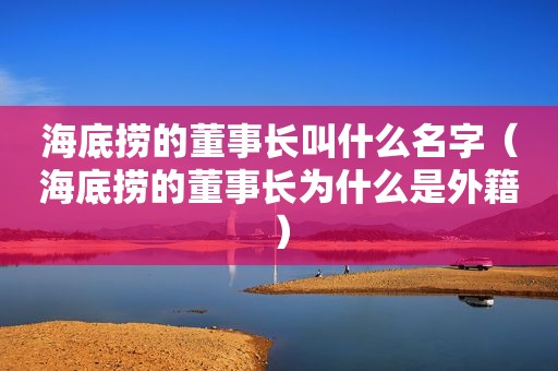 海底捞的董事长叫什么名字（海底捞的董事长为什么是外籍）